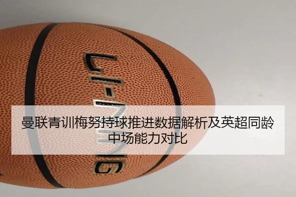 曼联青训梅努持球推进数据解析及英超同龄中场能力对比