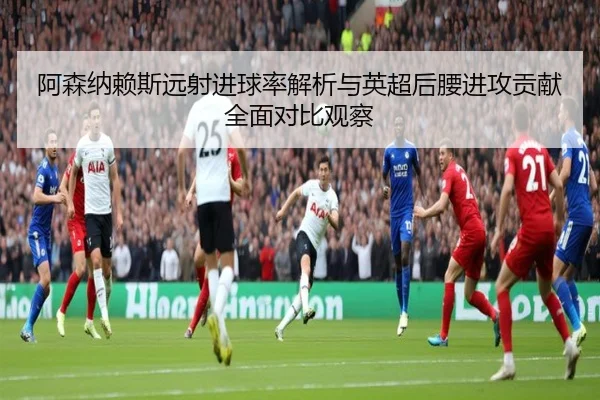 阿森纳赖斯远射进球率解析与英超后腰进攻贡献全面对比观察