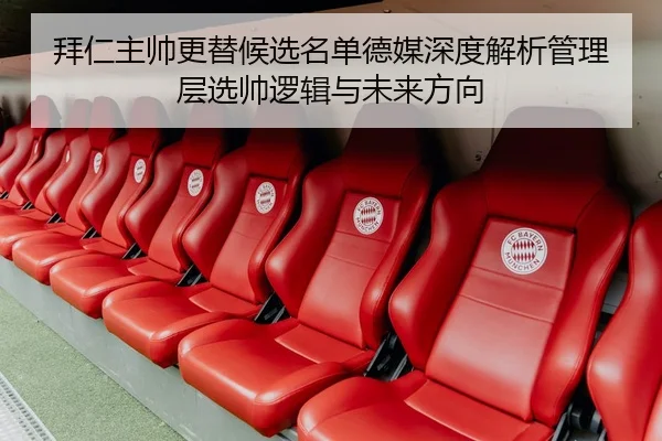 拜仁主帅更替候选名单德媒深度解析管理层选帅逻辑与未来方向
