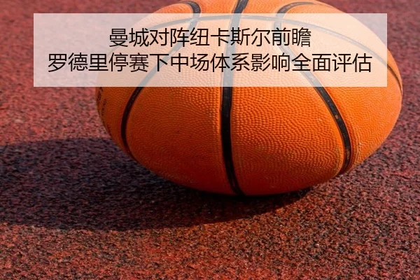 曼城对阵纽卡斯尔前瞻 罗德里停赛下中场体系影响全面评估