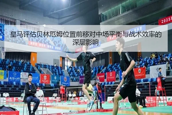皇马评估贝林厄姆位置前移对中场平衡与战术效率的深层影响
