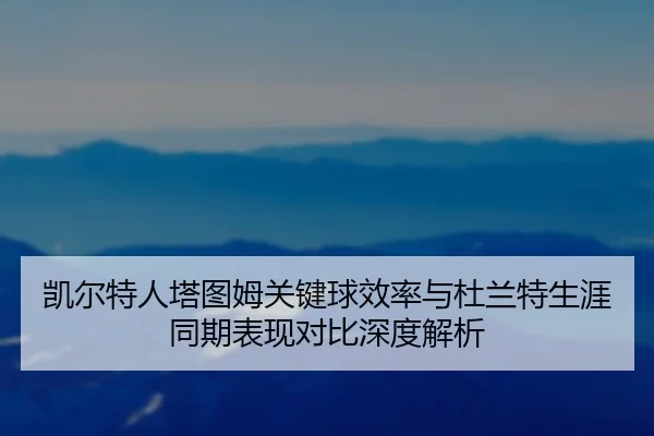凯尔特人塔图姆关键球效率与杜兰特生涯同期表现对比深度解析