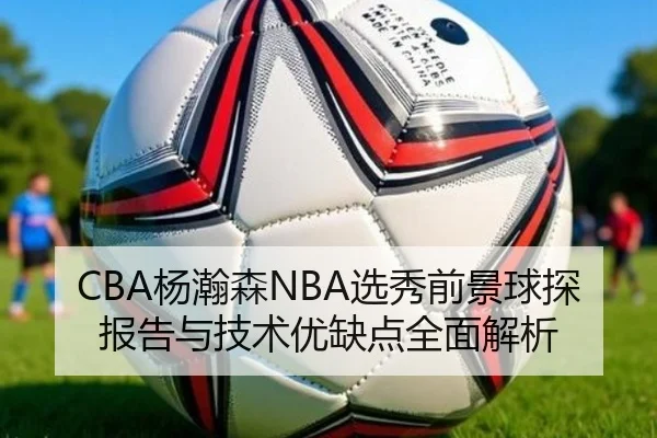 CBA杨瀚森NBA选秀前景球探报告与技术优缺点全面解析