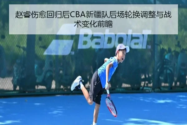 赵睿伤愈回归后CBA新疆队后场轮换调整与战术变化前瞻