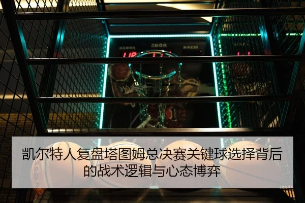 凯尔特人复盘塔图姆总决赛关键球选择背后的战术逻辑与心态博弈
