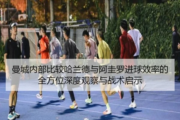 曼城内部比较哈兰德与阿圭罗进球效率的全方位深度观察与战术启示