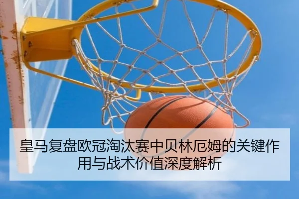 皇马复盘欧冠淘汰赛中贝林厄姆的关键作用与战术价值深度解析