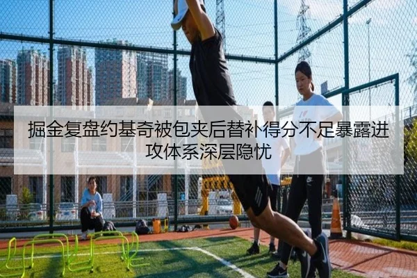掘金复盘约基奇被包夹后替补得分不足暴露进攻体系深层隐忧