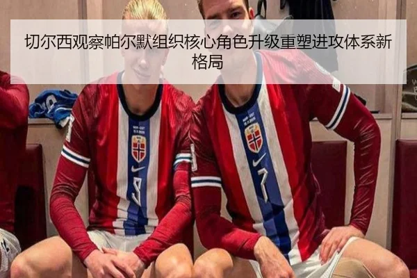 切尔西观察帕尔默组织核心角色升级重塑进攻体系新格局