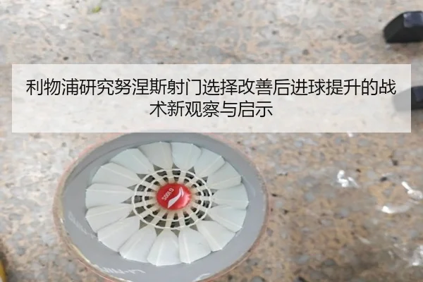 利物浦研究努涅斯射门选择改善后进球提升的战术新观察与启示
