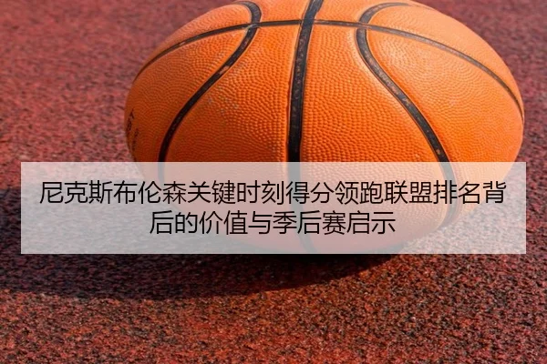 尼克斯布伦森关键时刻得分领跑联盟排名背后的价值与季后赛启示