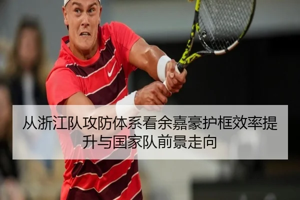 从浙江队攻防体系看余嘉豪护框效率提升与国家队前景走向