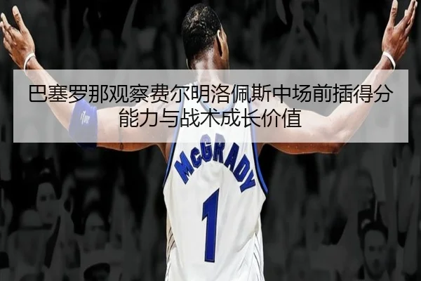 巴塞罗那观察费尔明洛佩斯中场前插得分能力与战术成长价值