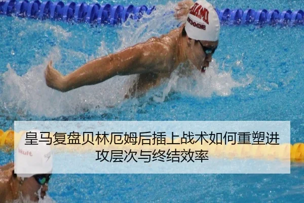 皇马复盘贝林厄姆后插上战术如何重塑进攻层次与终结效率