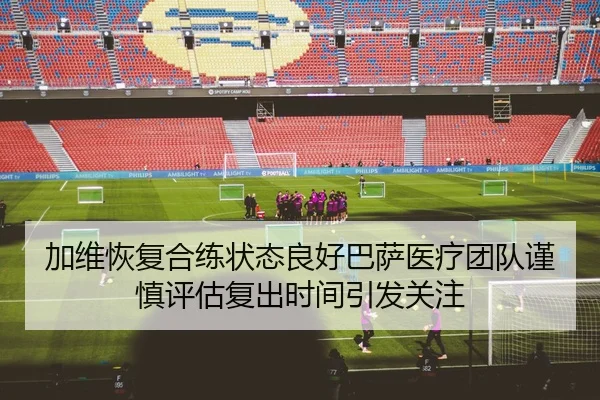 加维恢复合练状态良好巴萨医疗团队谨慎评估复出时间引发关注