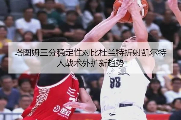塔图姆三分稳定性对比杜兰特折射凯尔特人战术外扩新趋势