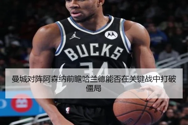 曼城对阵阿森纳前瞻哈兰德能否在关键战中打破僵局