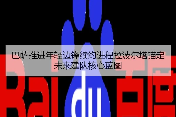 巴萨推进年轻边锋续约进程拉波尔塔锚定未来建队核心蓝图