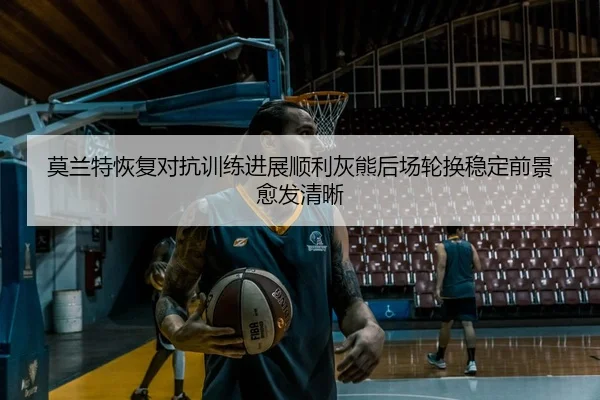 莫兰特恢复对抗训练进展顺利灰熊后场轮换稳定前景愈发清晰
