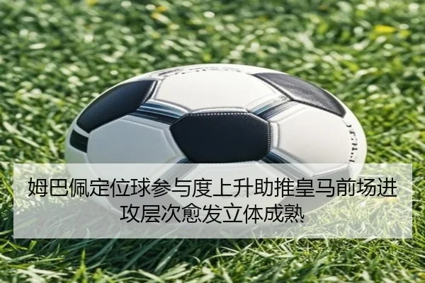 姆巴佩定位球参与度上升助推皇马前场进攻层次愈发立体成熟